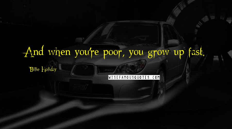 Billie Holiday Quotes: And when you're poor, you grow up fast.