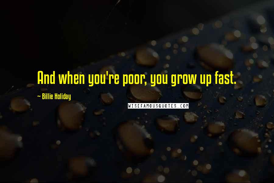 Billie Holiday Quotes: And when you're poor, you grow up fast.
