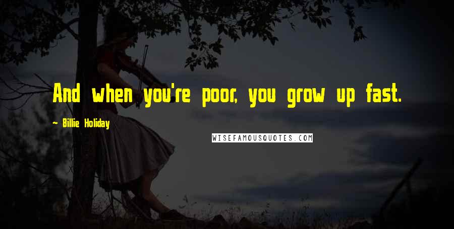 Billie Holiday Quotes: And when you're poor, you grow up fast.