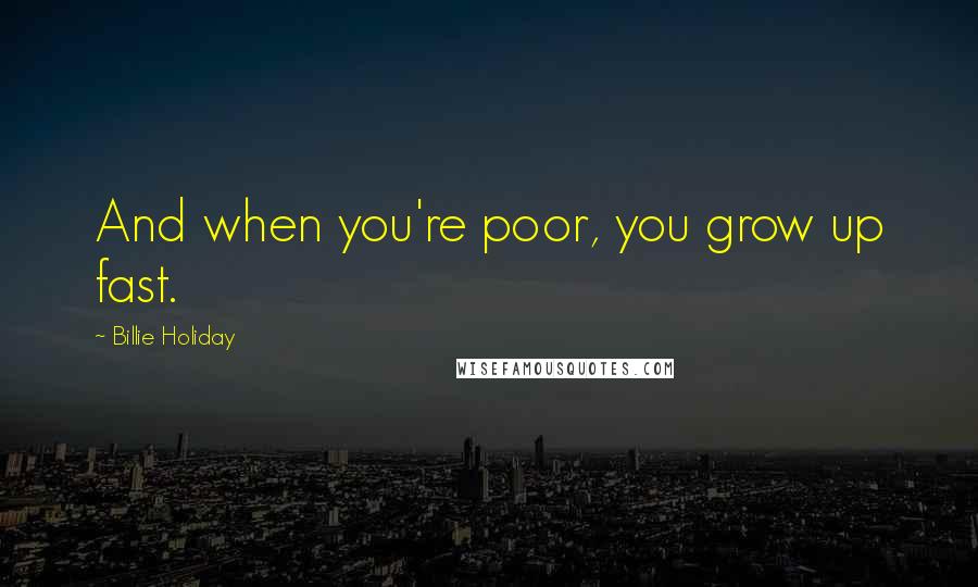 Billie Holiday Quotes: And when you're poor, you grow up fast.