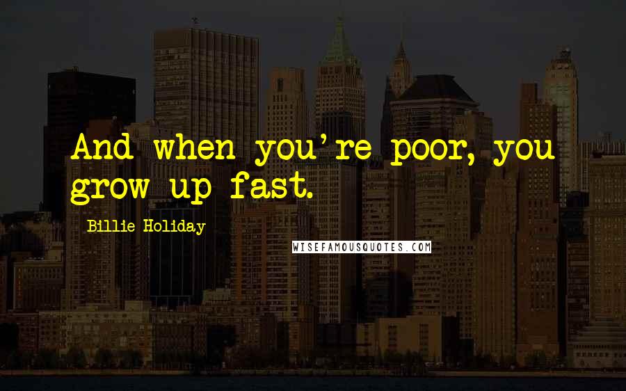 Billie Holiday Quotes: And when you're poor, you grow up fast.