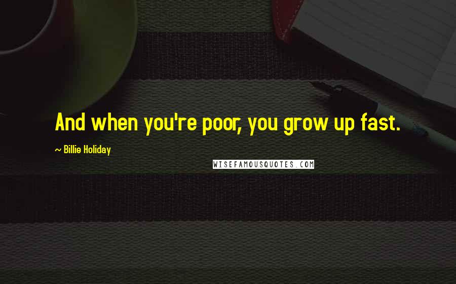 Billie Holiday Quotes: And when you're poor, you grow up fast.