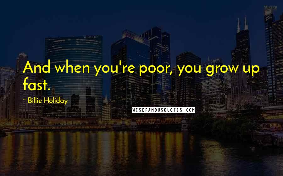 Billie Holiday Quotes: And when you're poor, you grow up fast.