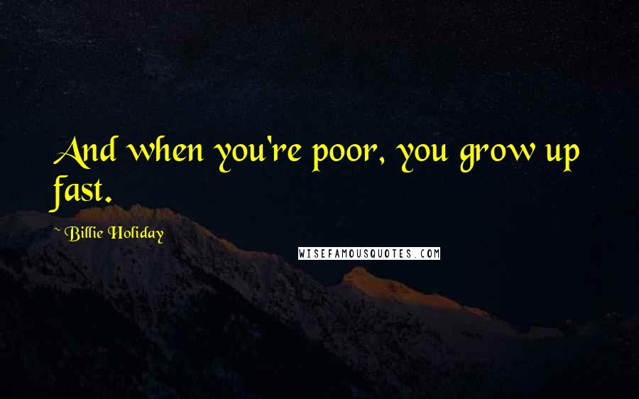 Billie Holiday Quotes: And when you're poor, you grow up fast.