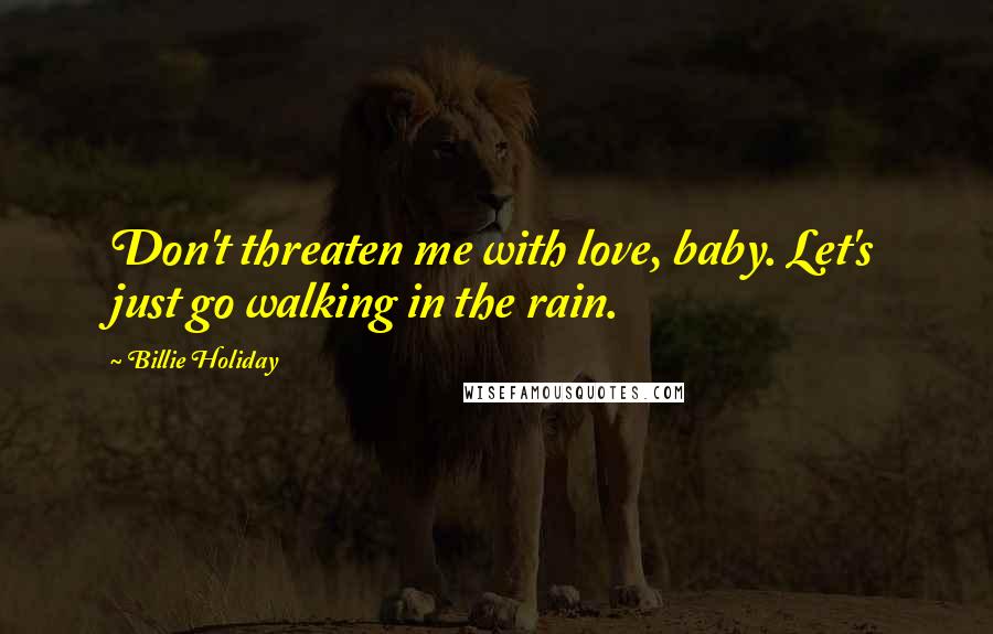 Billie Holiday Quotes: Don't threaten me with love, baby. Let's just go walking in the rain.