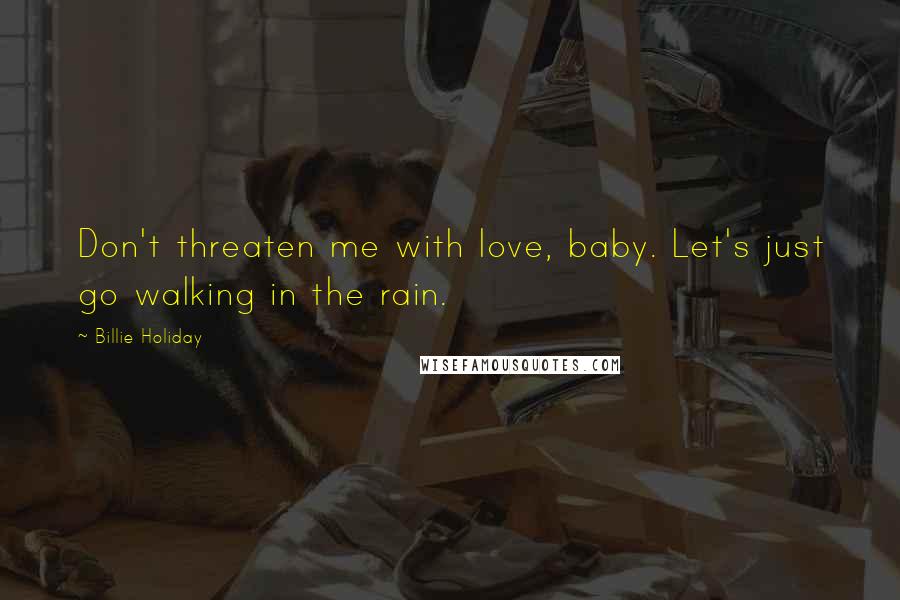 Billie Holiday Quotes: Don't threaten me with love, baby. Let's just go walking in the rain.