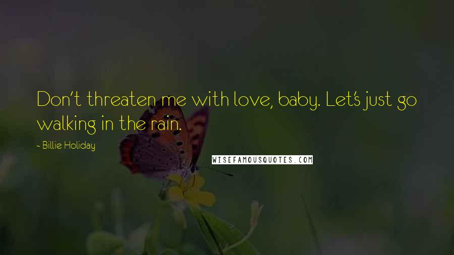 Billie Holiday Quotes: Don't threaten me with love, baby. Let's just go walking in the rain.