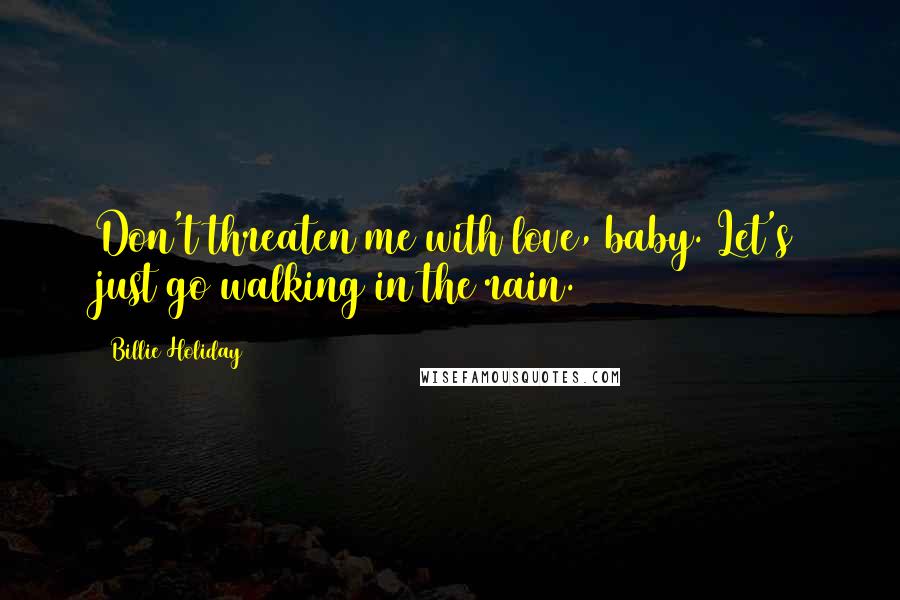 Billie Holiday Quotes: Don't threaten me with love, baby. Let's just go walking in the rain.