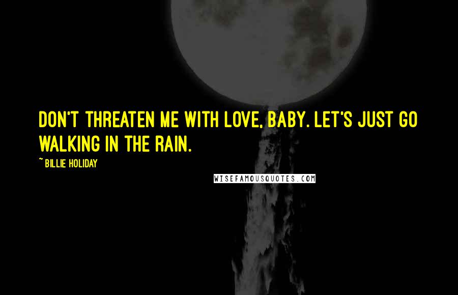 Billie Holiday Quotes: Don't threaten me with love, baby. Let's just go walking in the rain.