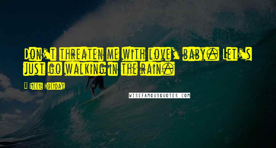 Billie Holiday Quotes: Don't threaten me with love, baby. Let's just go walking in the rain.