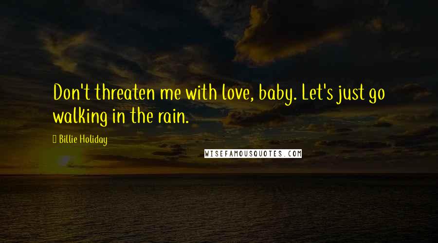 Billie Holiday Quotes: Don't threaten me with love, baby. Let's just go walking in the rain.