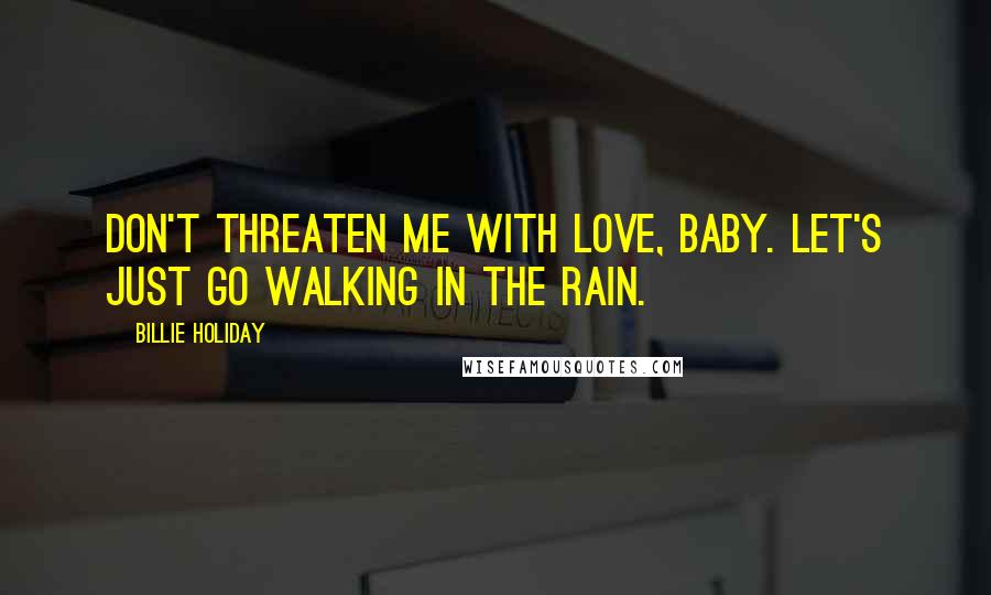 Billie Holiday Quotes: Don't threaten me with love, baby. Let's just go walking in the rain.