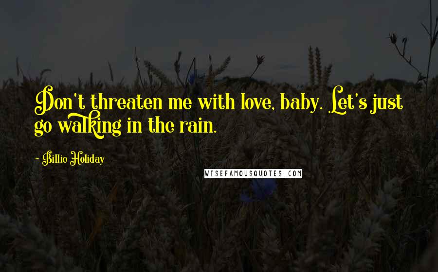 Billie Holiday Quotes: Don't threaten me with love, baby. Let's just go walking in the rain.