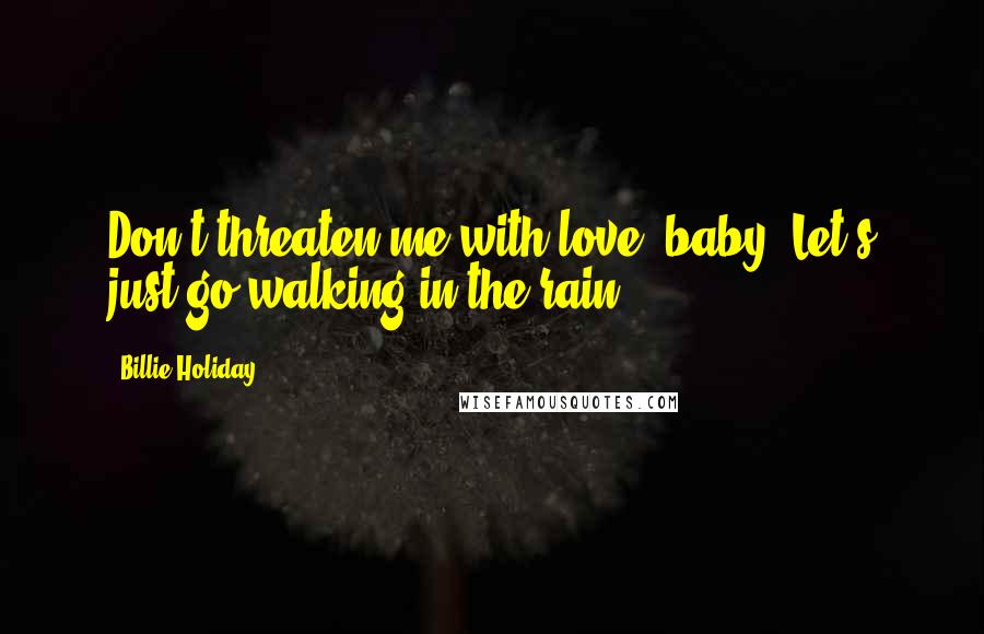 Billie Holiday Quotes: Don't threaten me with love, baby. Let's just go walking in the rain.