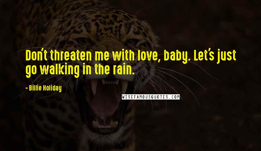 Billie Holiday Quotes: Don't threaten me with love, baby. Let's just go walking in the rain.