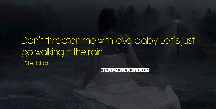 Billie Holiday Quotes: Don't threaten me with love, baby. Let's just go walking in the rain.