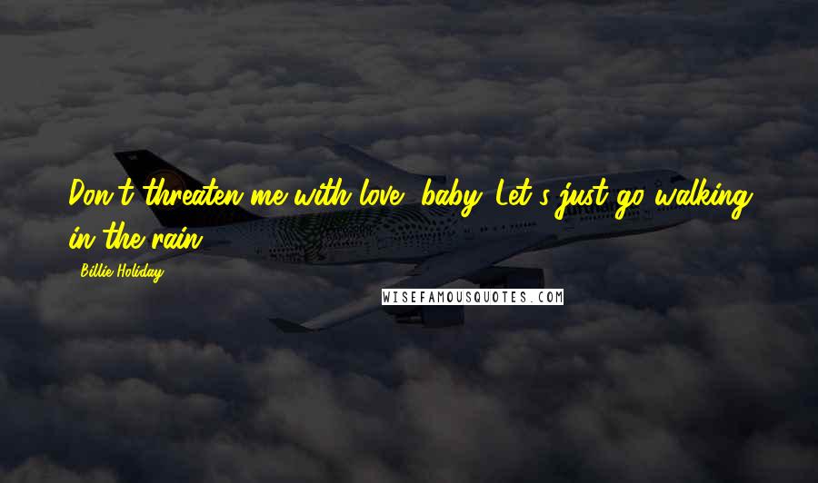 Billie Holiday Quotes: Don't threaten me with love, baby. Let's just go walking in the rain.