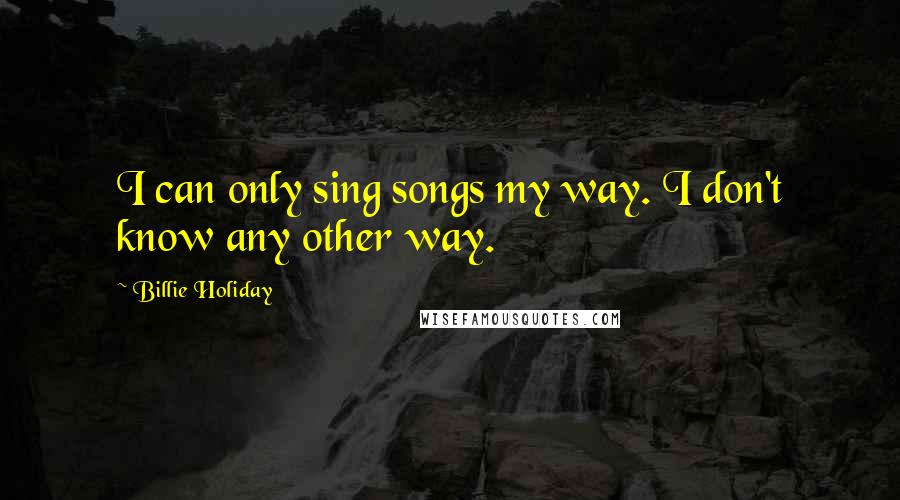 Billie Holiday Quotes: I can only sing songs my way. I don't know any other way.