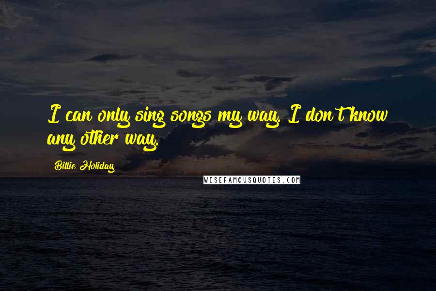 Billie Holiday Quotes: I can only sing songs my way. I don't know any other way.