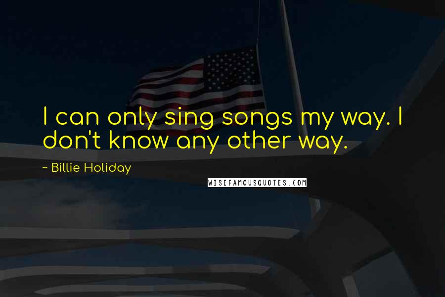 Billie Holiday Quotes: I can only sing songs my way. I don't know any other way.