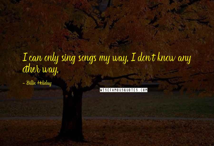 Billie Holiday Quotes: I can only sing songs my way. I don't know any other way.