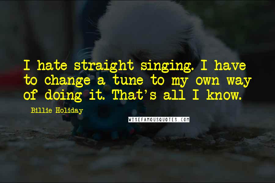 Billie Holiday Quotes: I hate straight singing. I have to change a tune to my own way of doing it. That's all I know.