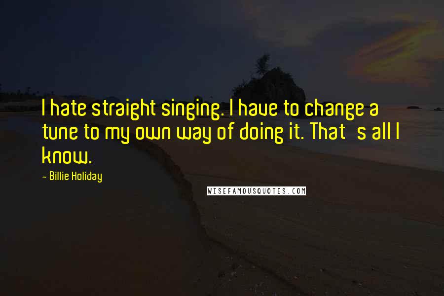 Billie Holiday Quotes: I hate straight singing. I have to change a tune to my own way of doing it. That's all I know.