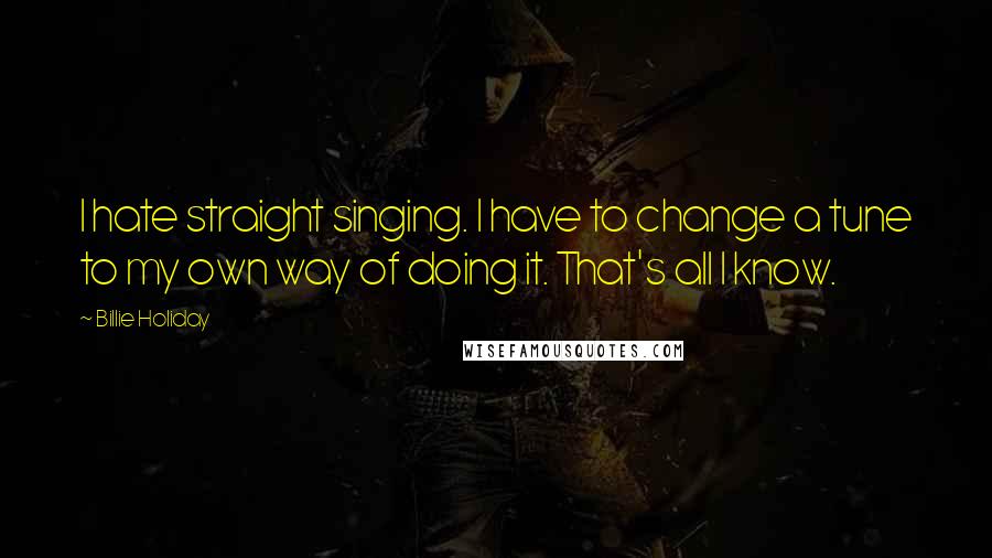 Billie Holiday Quotes: I hate straight singing. I have to change a tune to my own way of doing it. That's all I know.