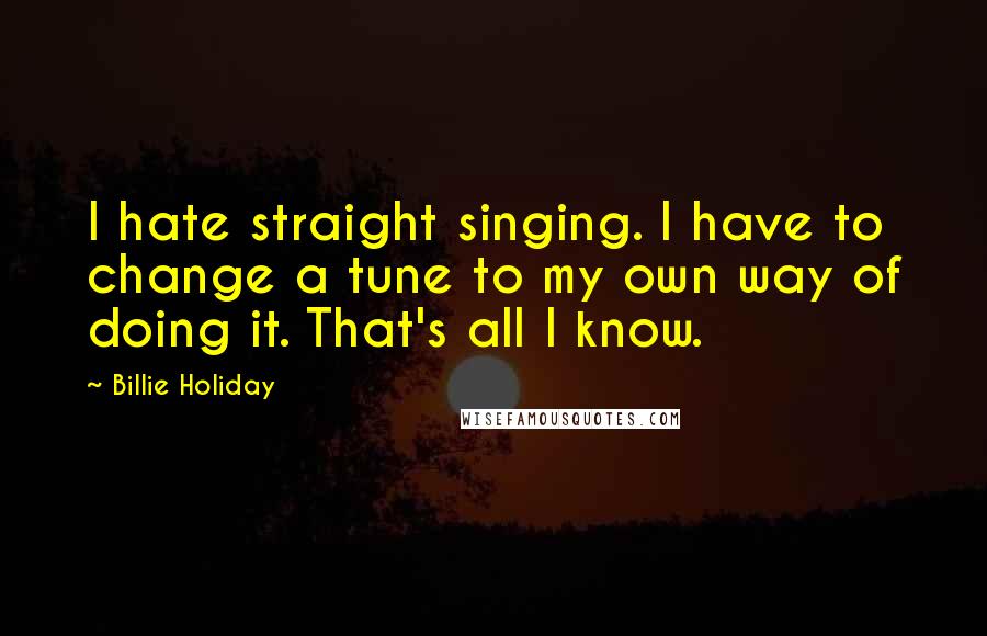 Billie Holiday Quotes: I hate straight singing. I have to change a tune to my own way of doing it. That's all I know.