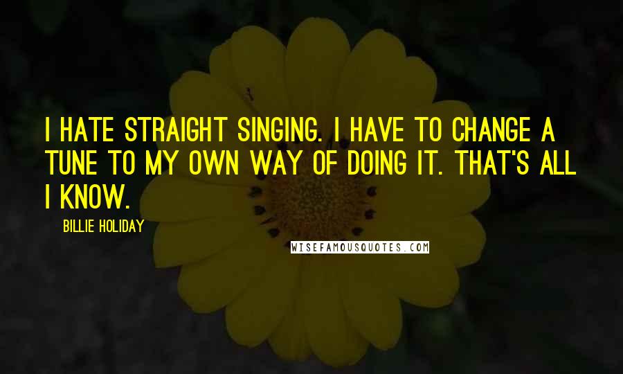 Billie Holiday Quotes: I hate straight singing. I have to change a tune to my own way of doing it. That's all I know.