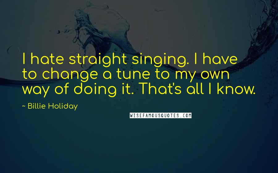 Billie Holiday Quotes: I hate straight singing. I have to change a tune to my own way of doing it. That's all I know.