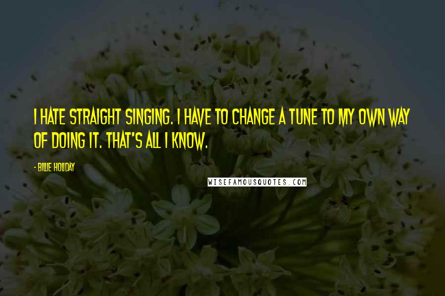 Billie Holiday Quotes: I hate straight singing. I have to change a tune to my own way of doing it. That's all I know.