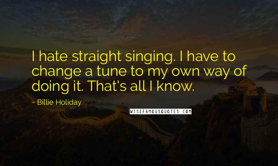 Billie Holiday Quotes: I hate straight singing. I have to change a tune to my own way of doing it. That's all I know.