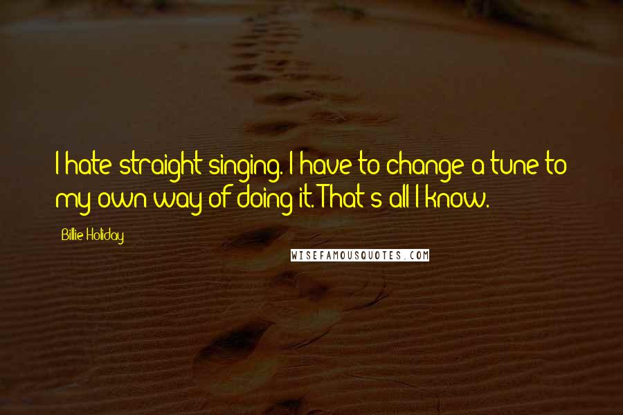 Billie Holiday Quotes: I hate straight singing. I have to change a tune to my own way of doing it. That's all I know.