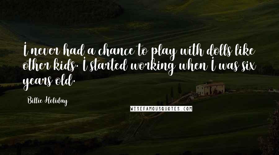 Billie Holiday Quotes: I never had a chance to play with dolls like other kids. I started working when I was six years old.