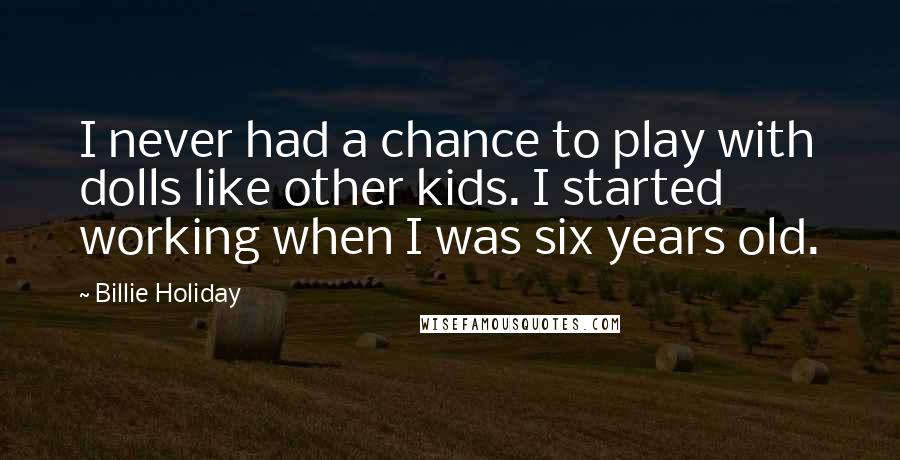 Billie Holiday Quotes: I never had a chance to play with dolls like other kids. I started working when I was six years old.