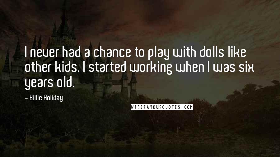 Billie Holiday Quotes: I never had a chance to play with dolls like other kids. I started working when I was six years old.