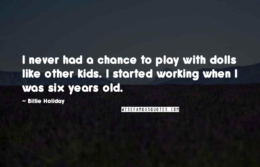 Billie Holiday Quotes: I never had a chance to play with dolls like other kids. I started working when I was six years old.