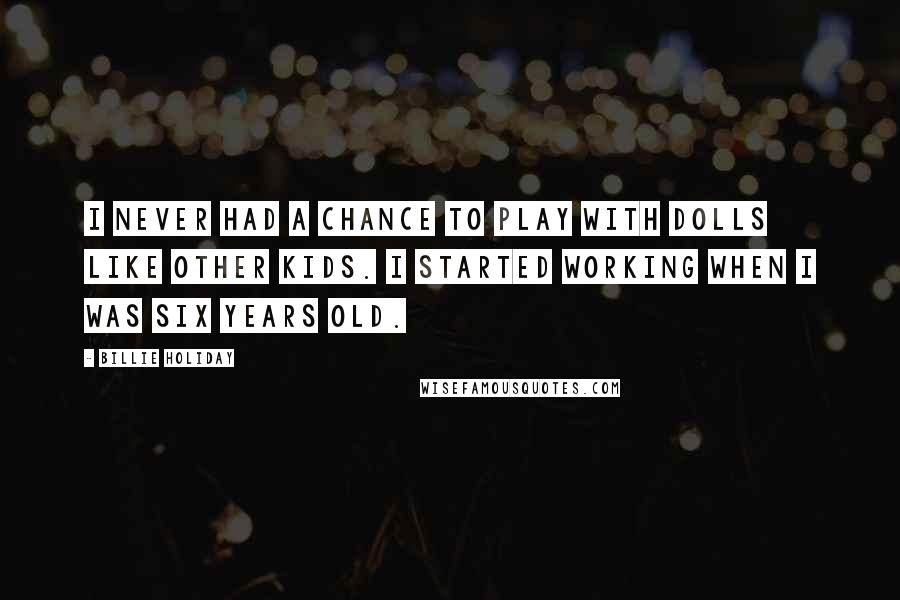 Billie Holiday Quotes: I never had a chance to play with dolls like other kids. I started working when I was six years old.