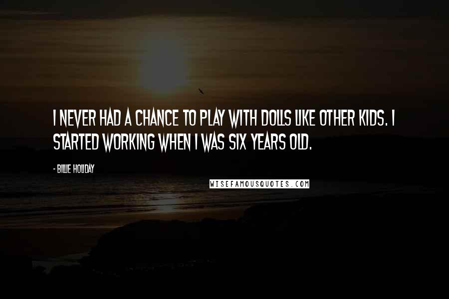 Billie Holiday Quotes: I never had a chance to play with dolls like other kids. I started working when I was six years old.