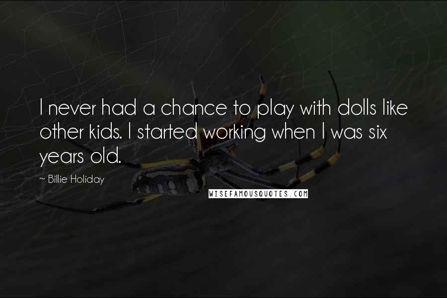 Billie Holiday Quotes: I never had a chance to play with dolls like other kids. I started working when I was six years old.