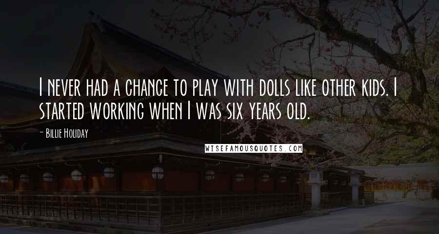 Billie Holiday Quotes: I never had a chance to play with dolls like other kids. I started working when I was six years old.