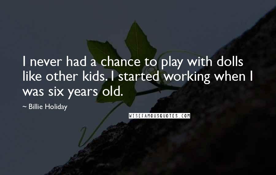 Billie Holiday Quotes: I never had a chance to play with dolls like other kids. I started working when I was six years old.