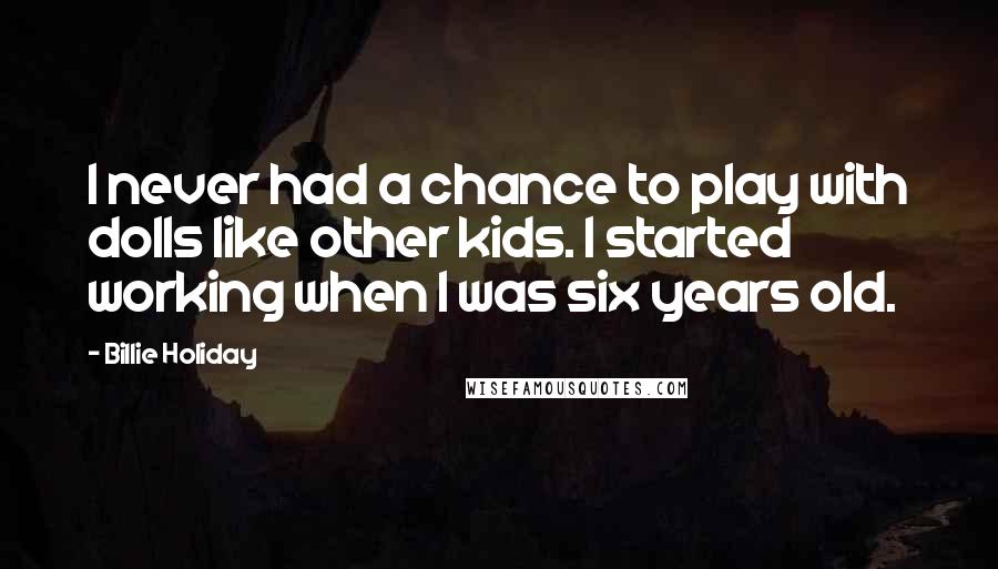 Billie Holiday Quotes: I never had a chance to play with dolls like other kids. I started working when I was six years old.