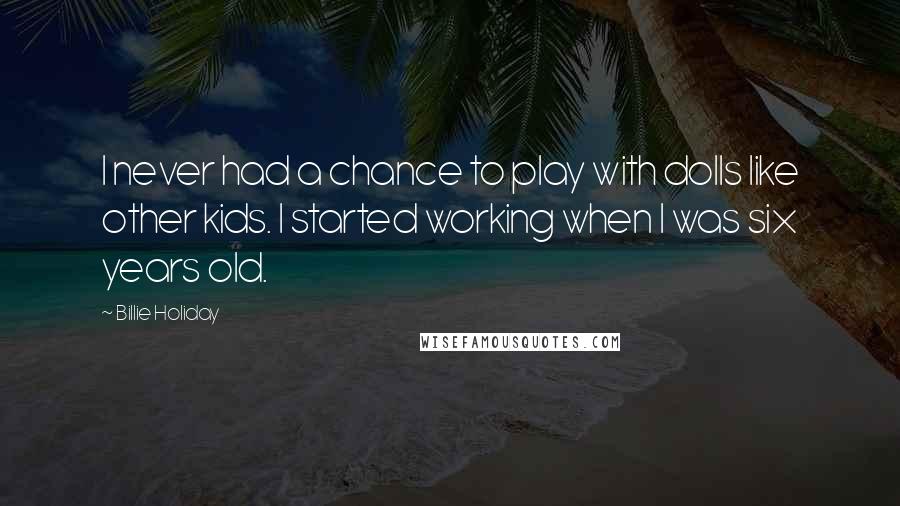 Billie Holiday Quotes: I never had a chance to play with dolls like other kids. I started working when I was six years old.