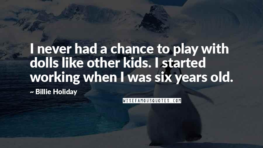 Billie Holiday Quotes: I never had a chance to play with dolls like other kids. I started working when I was six years old.