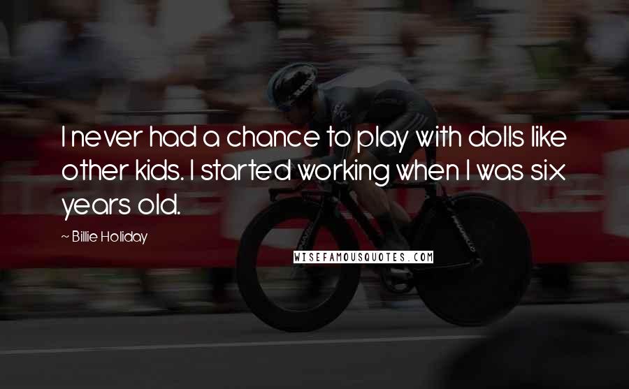 Billie Holiday Quotes: I never had a chance to play with dolls like other kids. I started working when I was six years old.