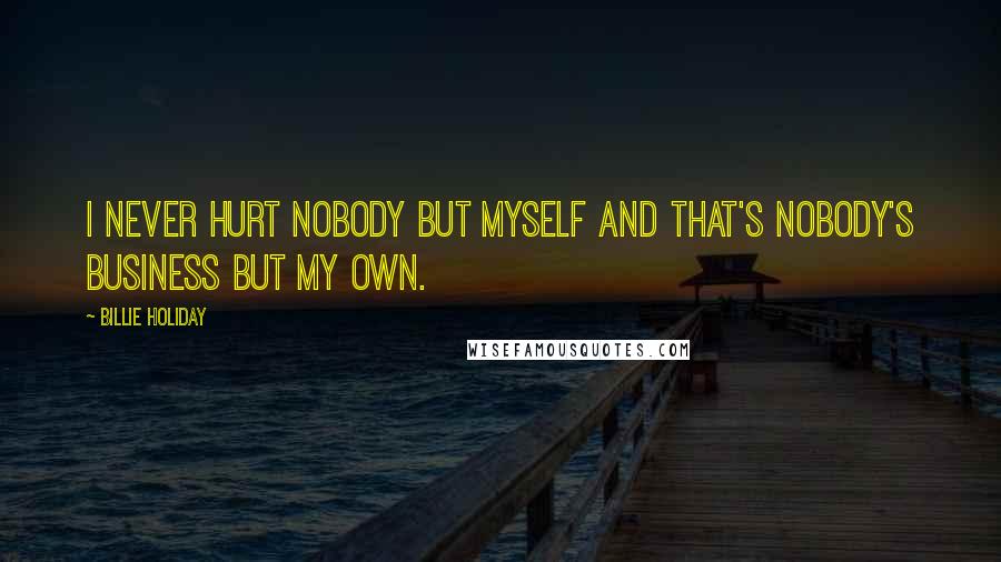 Billie Holiday Quotes: I never hurt nobody but myself and that's nobody's business but my own.