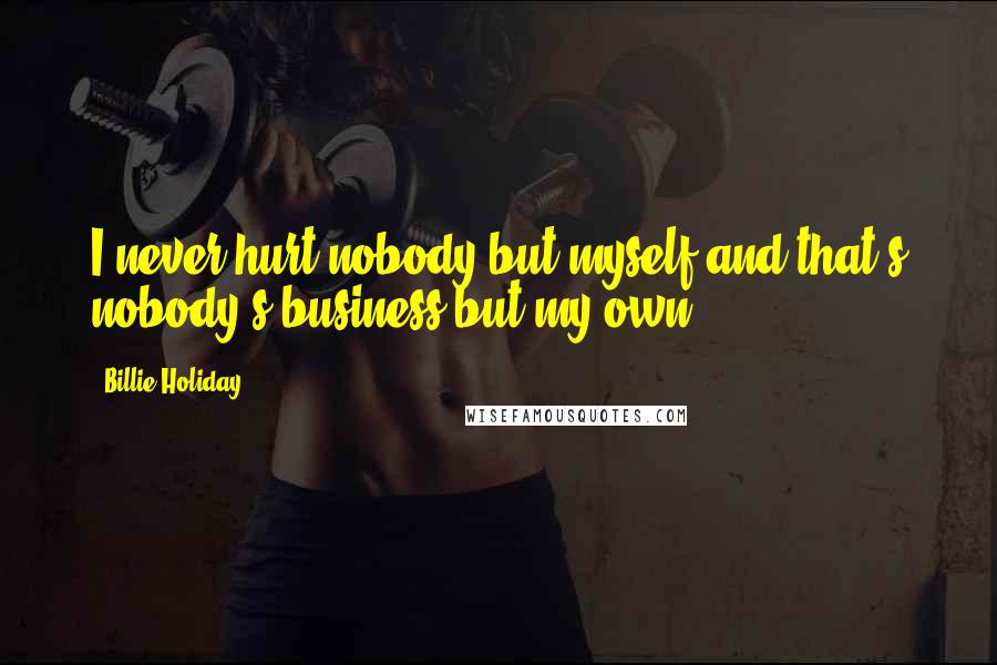 Billie Holiday Quotes: I never hurt nobody but myself and that's nobody's business but my own.