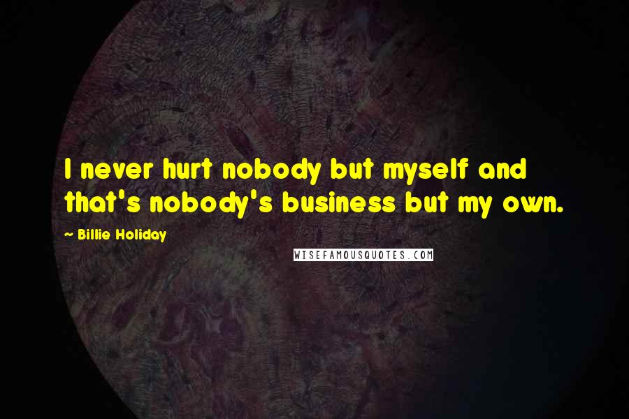 Billie Holiday Quotes: I never hurt nobody but myself and that's nobody's business but my own.